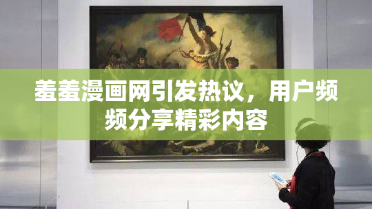 羞羞漫画网引发热议，用户频频分享精彩内容