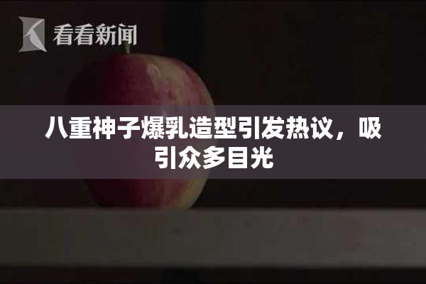 八重神子爆乳造型引发热议，吸引众多目光