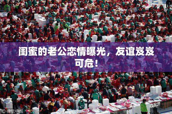闺蜜的老公恋情曝光，友谊岌岌可危！