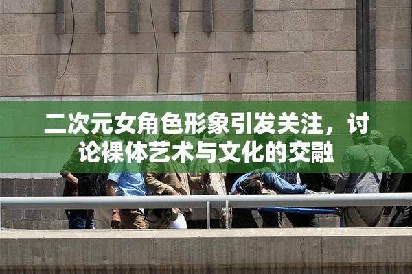二次元女角色形象引发关注，讨论裸体艺术与文化的交融