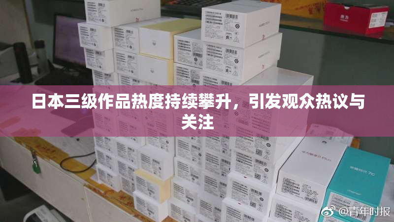日本三级作品热度持续攀升，引发观众热议与关注