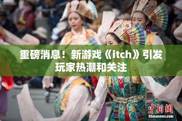 重磅消息！新游戏《itch》引发玩家热潮和关注