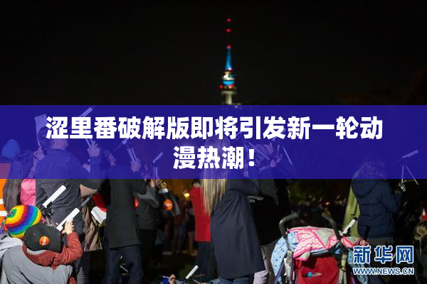 涩里番破解版即将引发新一轮动漫热潮！