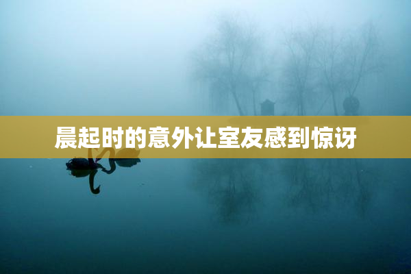 晨起时的意外让室友感到惊讶