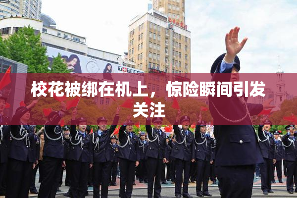 校花被绑在机上，惊险瞬间引发关注