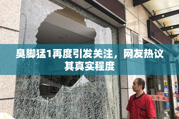 臭脚猛1再度引发关注，网友热议其真实程度
