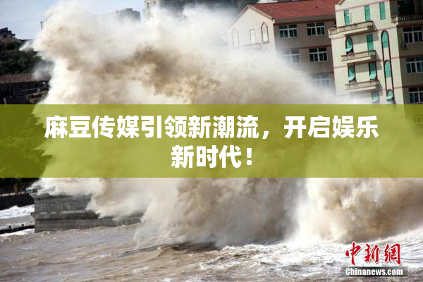 麻豆传媒引领新潮流，开启娱乐新时代！