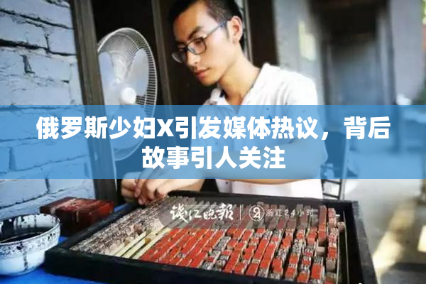 俄罗斯少妇X引发媒体热议，背后故事引人关注