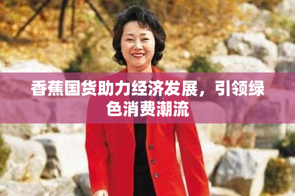 香蕉国货助力经济发展，引领绿色消费潮流