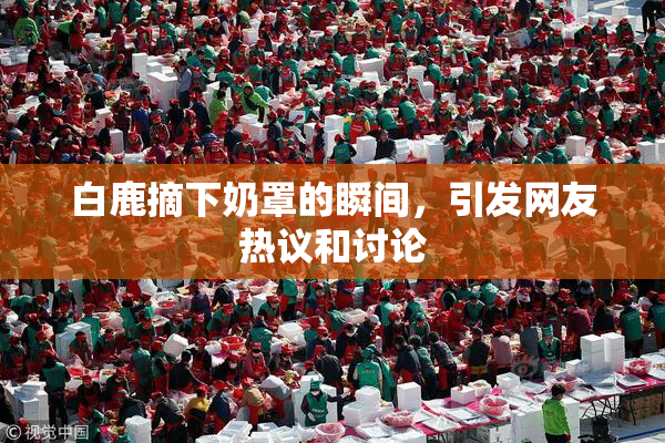 白鹿摘下奶罩的瞬间，引发网友热议和讨论