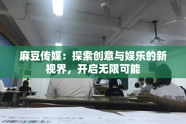 麻豆传媒：探索创意与娱乐的新视界，开启无限可能