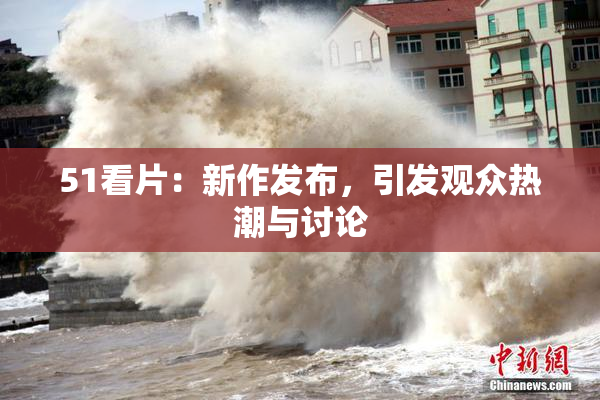 51看片：新作发布，引发观众热潮与讨论