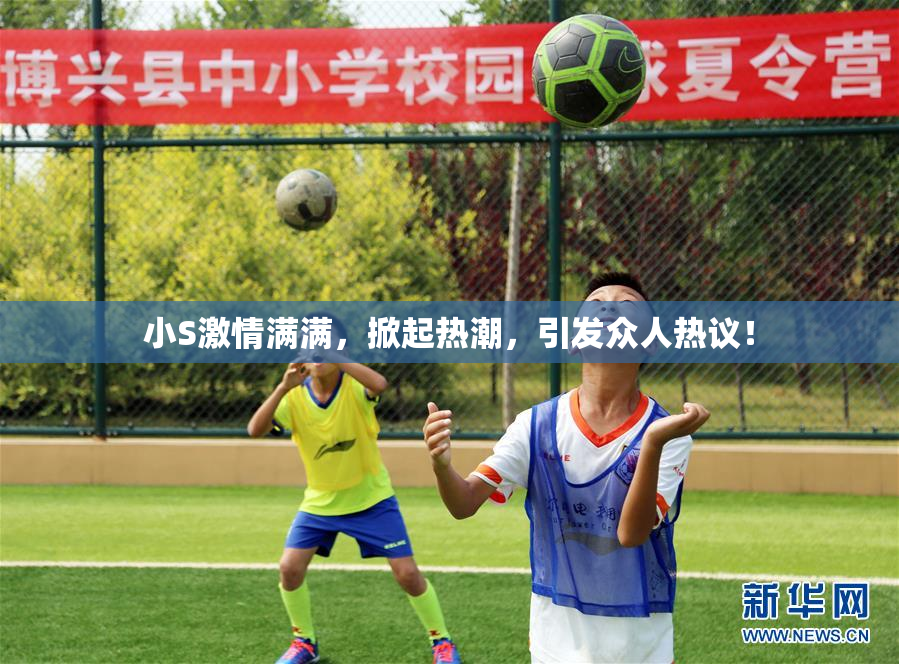 小S激情满满，掀起热潮，引发众人热议！