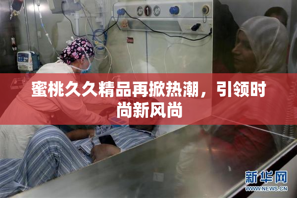 蜜桃久久精品再掀热潮，引领时尚新风尚
