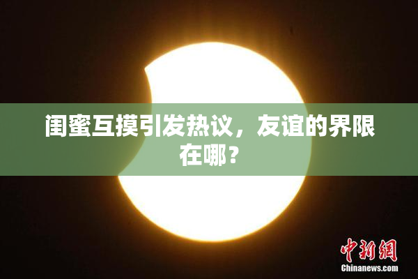 闺蜜互摸引发热议，友谊的界限在哪？
