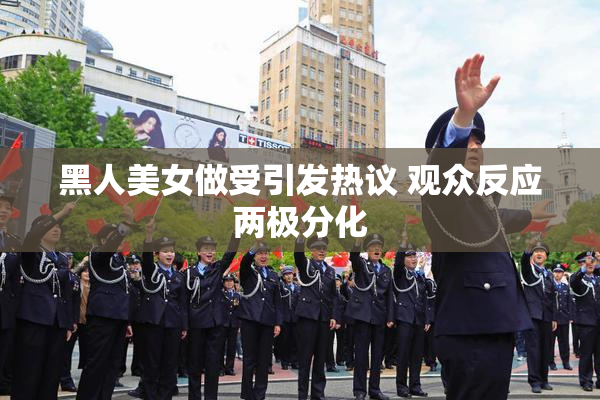 黑人美女做受引发热议 观众反应两极分化