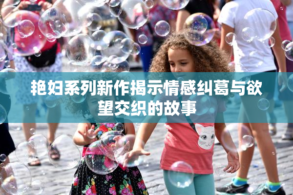 艳妇系列新作揭示情感纠葛与欲望交织的故事
