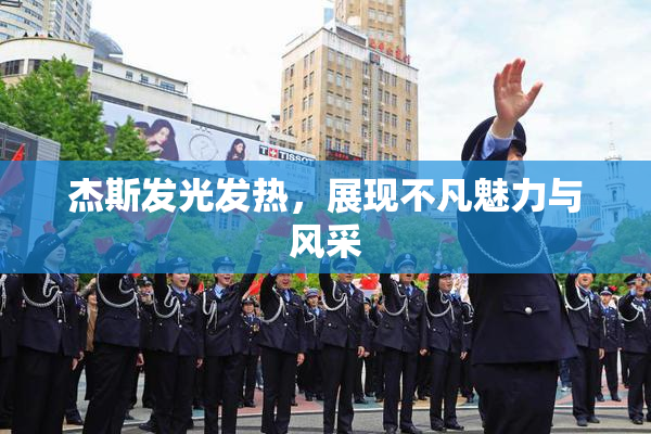 杰斯发光发热，展现不凡魅力与风采