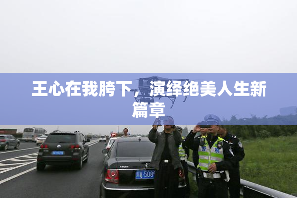 王心在我胯下，演绎绝美人生新篇章