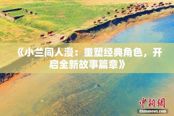 《小兰同人漫：重塑经典角色，开启全新故事篇章》