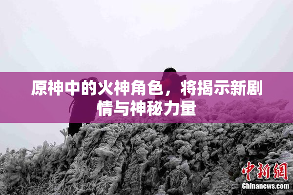 原神中的火神角色，将揭示新剧情与神秘力量
