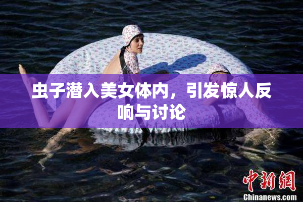 虫子潜入美女体内，引发惊人反响与讨论