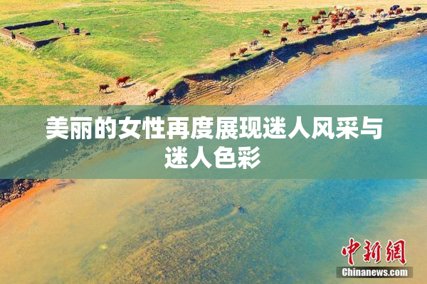 美丽的女性再度展现迷人风采与迷人色彩