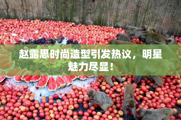赵露思时尚造型引发热议，明星魅力尽显！