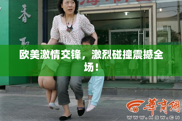 欧美激情交锋，激烈碰撞震撼全场！