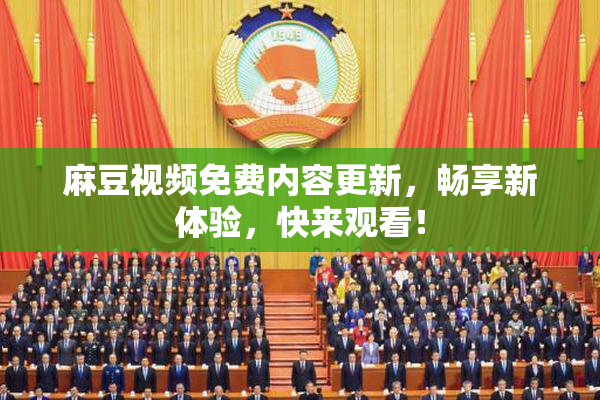 麻豆视频免费内容更新，畅享新体验，快来观看！