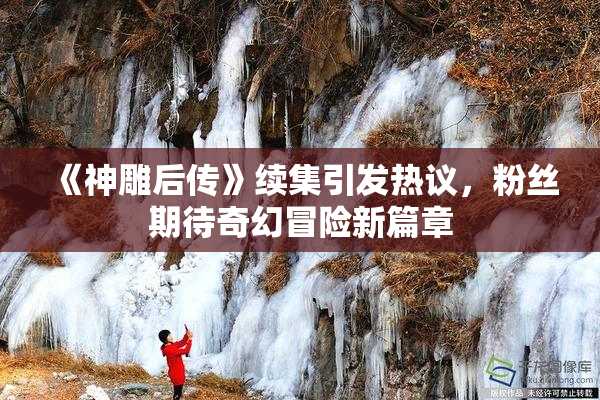 《神雕后传》续集引发热议，粉丝期待奇幻冒险新篇章