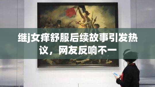 继j女痒舒服后续故事引发热议，网友反响不一