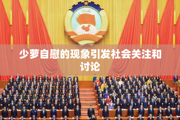 少萝自慰的现象引发社会关注和讨论