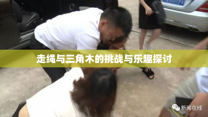 走绳与三角木的挑战与乐趣探讨