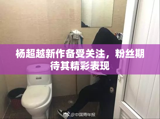 杨超越新作备受关注，粉丝期待其精彩表现