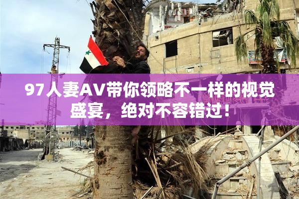 97人妻AV带你领略不一样的视觉盛宴，绝对不容错过！