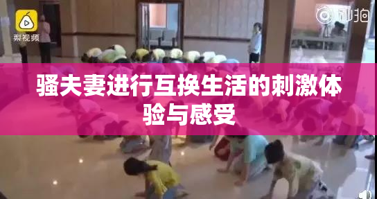骚夫妻进行互换生活的刺激体验与感受