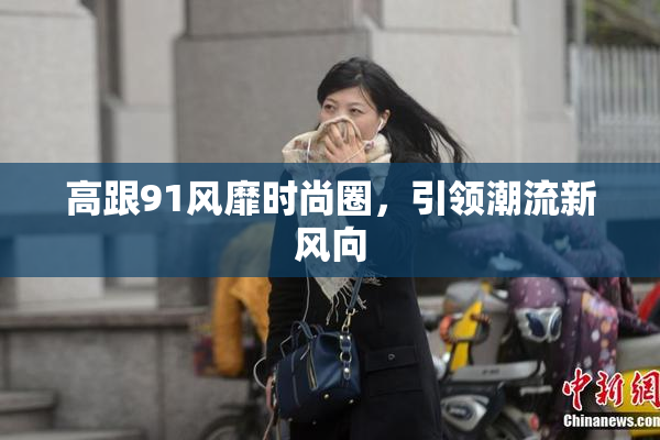 高跟91风靡时尚圈，引领潮流新风向