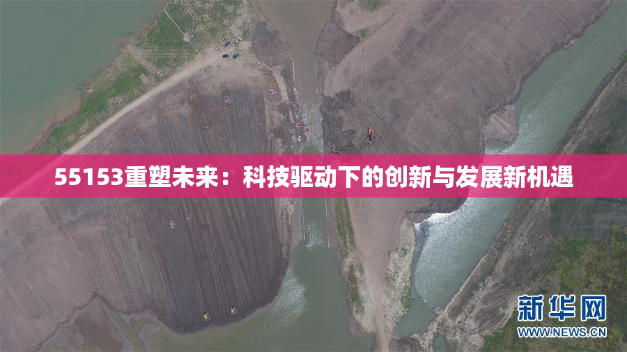 55153重塑未来：科技驱动下的创新与发展新机遇