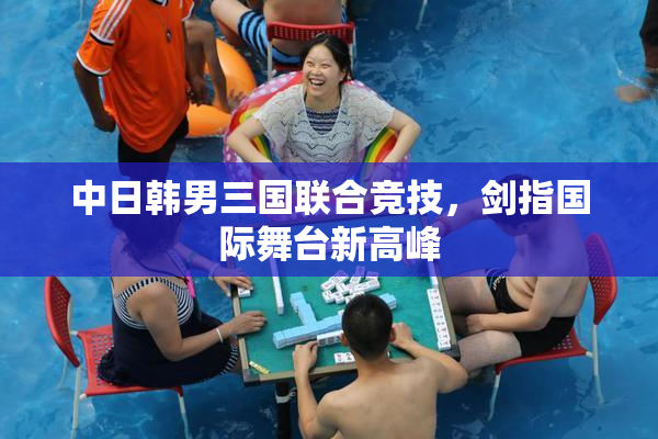 中日韩男三国联合竞技，剑指国际舞台新高峰