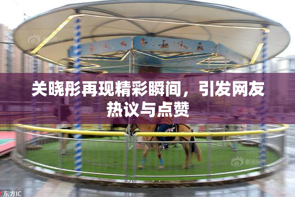 关晓彤再现精彩瞬间，引发网友热议与点赞