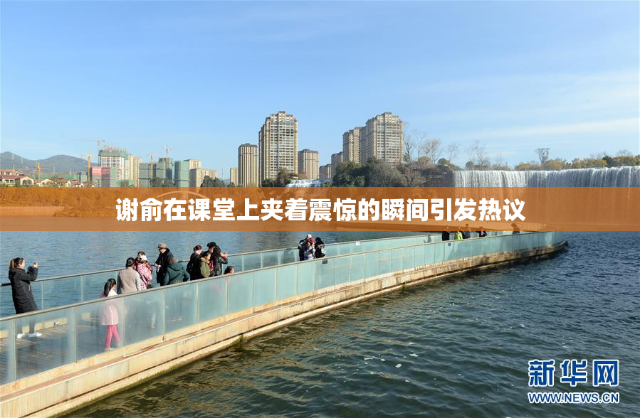 谢俞在课堂上夹着震惊的瞬间引发热议