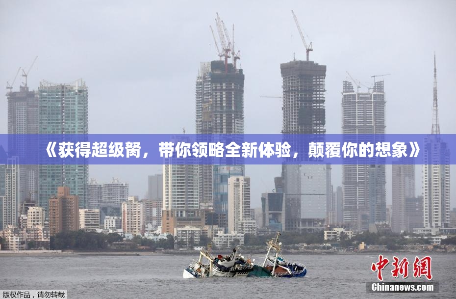 《获得超级胬，带你领略全新体验，颠覆你的想象》