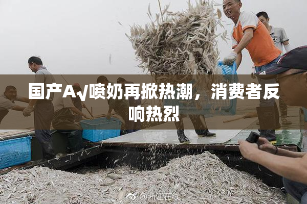 国产A√喷奶再掀热潮，消费者反响热烈