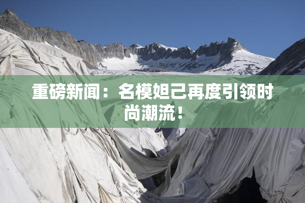 重磅新闻：名模妲己再度引领时尚潮流！
