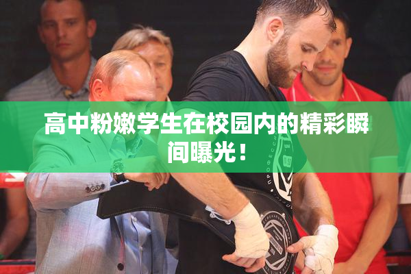 高中粉嫩学生在校园内的精彩瞬间曝光！