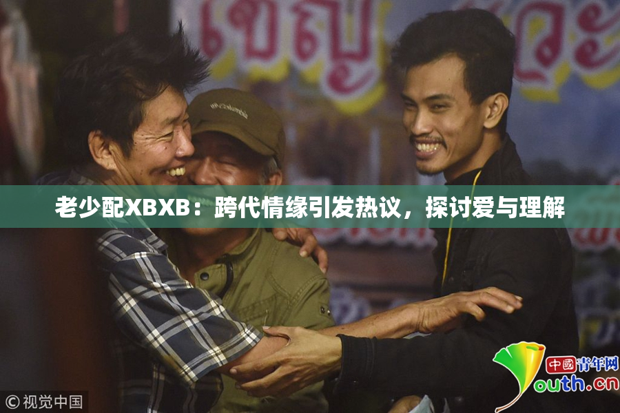 老少配XBXB：跨代情缘引发热议，探讨爱与理解