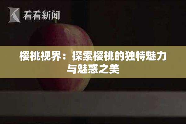 樱桃视界：探索樱桃的独特魅力与魅惑之美