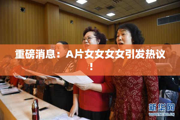 重磅消息：A片女女女女引发热议！
