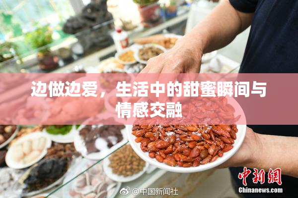 边做边爱，生活中的甜蜜瞬间与情感交融